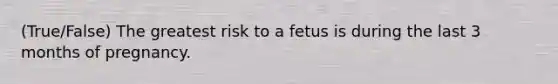 (True/False) The greatest risk to a fetus is during the last 3 months of pregnancy.