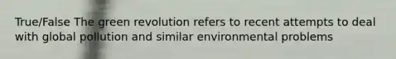 True/False The green revolution refers to recent attempts to deal with global pollution and similar environmental problems