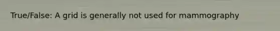 True/False: A grid is generally not used for mammography