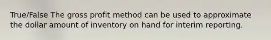 True/False The gross profit method can be used to approximate the dollar amount of inventory on hand for interim reporting.