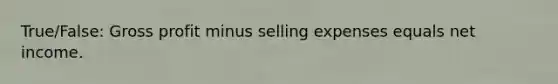 True/False: Gross profit minus selling expenses equals net income.