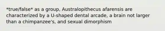 *true/false* as a group, Australopithecus afarensis are characterized by a U-shaped dental arcade, a brain not larger than a chimpanzee's, and sexual dimorphism