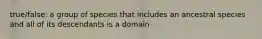 true/false: a group of species that includes an ancestral species and all of its descendants is a domain