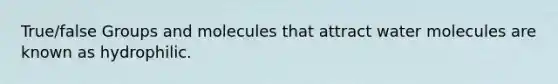 True/false Groups and molecules that attract water molecules are known as hydrophilic.