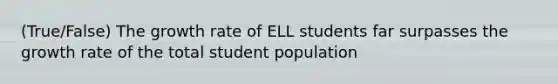 (True/False) The growth rate of ELL students far surpasses the growth rate of the total student population