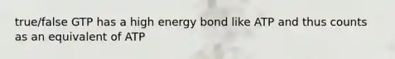 true/false GTP has a high energy bond like ATP and thus counts as an equivalent of ATP