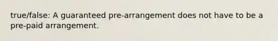 true/false: A guaranteed pre-arrangement does not have to be a pre-paid arrangement.