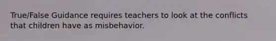 True/False Guidance requires teachers to look at the conflicts that children have as misbehavior.