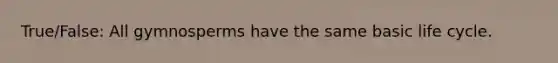 True/False: All gymnosperms have the same basic life cycle.