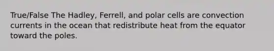 True/False The Hadley, Ferrell, and polar cells are convection currents in the ocean that redistribute heat from the equator toward the poles.