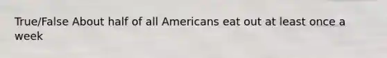 True/False About half of all Americans eat out at least once a week