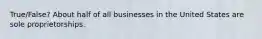 True/False? About half of all businesses in the United States are sole proprietorships.