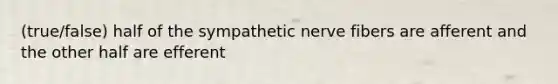 (true/false) half of the sympathetic nerve fibers are afferent and the other half are efferent
