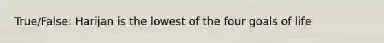 True/False: Harijan is the lowest of the four goals of life