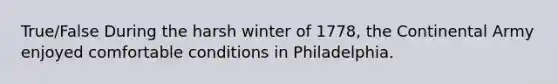 True/False During the harsh winter of 1778, the Continental Army enjoyed comfortable conditions in Philadelphia.