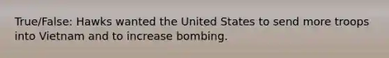 True/False: Hawks wanted the United States to send more troops into Vietnam and to increase bombing.