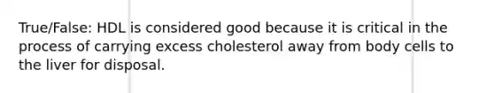 True/False: HDL is considered good because it is critical in the process of carrying excess cholesterol away from body cells to the liver for disposal.