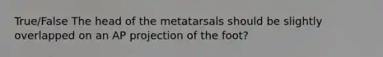 True/False The head of the metatarsals should be slightly overlapped on an AP projection of the foot?