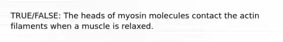 TRUE/FALSE: The heads of myosin molecules contact the actin filaments when a muscle is relaxed.