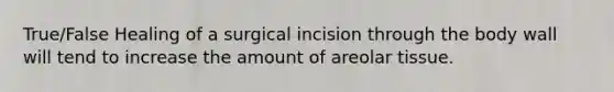 True/False Healing of a surgical incision through the body wall will tend to increase the amount of areolar tissue.