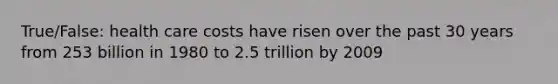 True/False: health care costs have risen over the past 30 years from 253 billion in 1980 to 2.5 trillion by 2009