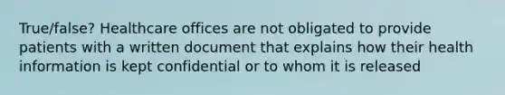 True/false? Healthcare offices are not obligated to provide patients with a written document that explains how their health information is kept confidential or to whom it is released