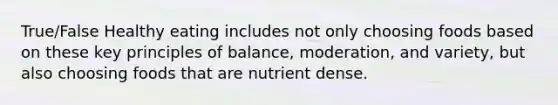 True/False Healthy eating includes not only choosing foods based on these key principles of balance, moderation, and variety, but also choosing foods that are nutrient dense.