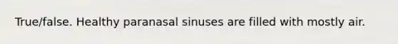 True/false. Healthy paranasal sinuses are filled with mostly air.