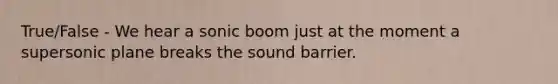 True/False - We hear a sonic boom just at the moment a supersonic plane breaks the sound barrier.