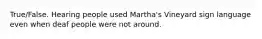 True/False. Hearing people used Martha's Vineyard sign language even when deaf people were not around.