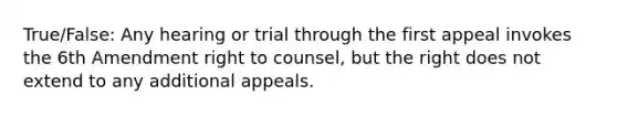 True/False: Any hearing or trial through the first appeal invokes the 6th Amendment right to counsel, but the right does not extend to any additional appeals.