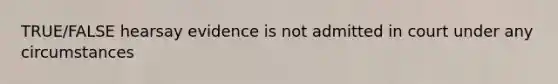 TRUE/FALSE hearsay evidence is not admitted in court under any circumstances