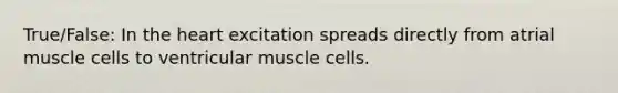 True/False: In the heart excitation spreads directly from atrial muscle cells to ventricular muscle cells.