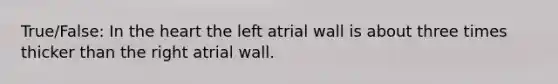 True/False: In <a href='https://www.questionai.com/knowledge/kya8ocqc6o-the-heart' class='anchor-knowledge'>the heart</a> the left atrial wall is about three times thicker than the right atrial wall.