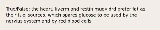 True/False: the heart, liverm and restin mudvldrd prefer fat as their fuel sources, which spares glucose to be used by the nervius system and by red blood cells