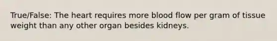 True/False: The heart requires more blood flow per gram of tissue weight than any other organ besides kidneys.