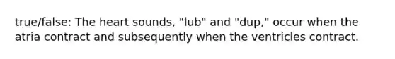 true/false: <a href='https://www.questionai.com/knowledge/kya8ocqc6o-the-heart' class='anchor-knowledge'>the heart</a> sounds, "lub" and "dup," occur when the atria contract and subsequently when the ventricles contract.