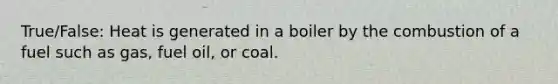 True/False: Heat is generated in a boiler by the combustion of a fuel such as gas, fuel oil, or coal.