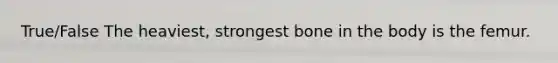 True/False The heaviest, strongest bone in the body is the femur.