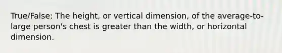 True/False: The height, or vertical dimension, of the average-to- large person's chest is greater than the width, or horizontal dimension.