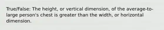 True/False: The height, or vertical dimension, of the average-to-large person's chest is greater than the width, or horizontal dimension.