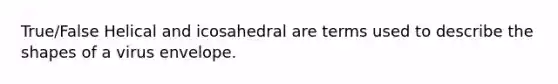 True/False Helical and icosahedral are terms used to describe the shapes of a virus envelope.