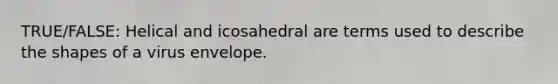 TRUE/FALSE: Helical and icosahedral are terms used to describe the shapes of a virus envelope.