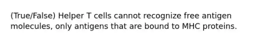 (True/False) Helper T cells cannot recognize free antigen molecules, only antigens that are bound to MHC proteins.