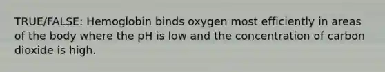 TRUE/FALSE: Hemoglobin binds oxygen most efficiently in areas of the body where the pH is low and the concentration of carbon dioxide is high.