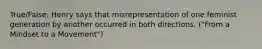 True/False: Henry says that misrepresentation of one feminist generation by another occurred in both directions. ("From a Mindset to a Movement")