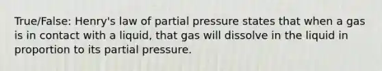 True/False: Henry's law of partial pressure states that when a gas is in contact with a liquid, that gas will dissolve in the liquid in proportion to its partial pressure.