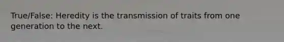 True/False: Heredity is the transmission of traits from one generation to the next.