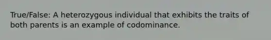 True/False: A heterozygous individual that exhibits the traits of both parents is an example of codominance.