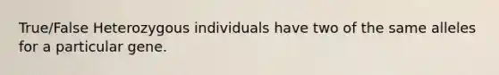 True/False Heterozygous individuals have two of the same alleles for a particular gene.